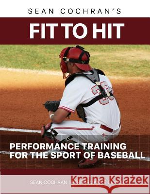Fit to Hit: Performance Training for the Sport of Baseball MR Sean M. Cochran 9781517701819 Createspace Independent Publishing Platform - książka