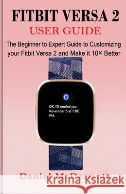 Fitbit Versa 2 User Guide: The Beginner to Expert Guide to Customizing your Fitbit Versa 2 and Make it 10× Better McDermott, Daniel 9781677362684 Independently Published - książka