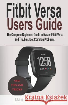 Fitbit Versa Users Guide: The Complete Beginners Guide to Master Fitbit Blaze, Surge, Versa, Iconic and Troubleshoot Common Problems Daniel McDermott 9781797974385 Independently Published - książka