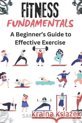 Fitness Fundamentals: A Beginner's Guide to Effective Exercise Samuel James 9798334227200 Independently Published - książka