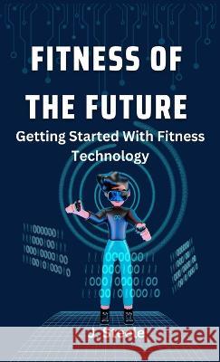 Fitness of the Future: Getting Started With Fitness Technology J Steele   9781088150023 IngramSpark - książka