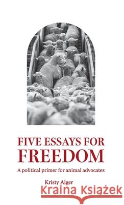 Five Essays for Freedom: A political primer for animal advocates Kristy Alger 9780645048605 Revolutionaries - książka