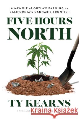 Five Hours North: A Memoir of Outlaw Farming on California's Cannabis Frontier Ty Kearns 9781633310896 Disruption Books - książka