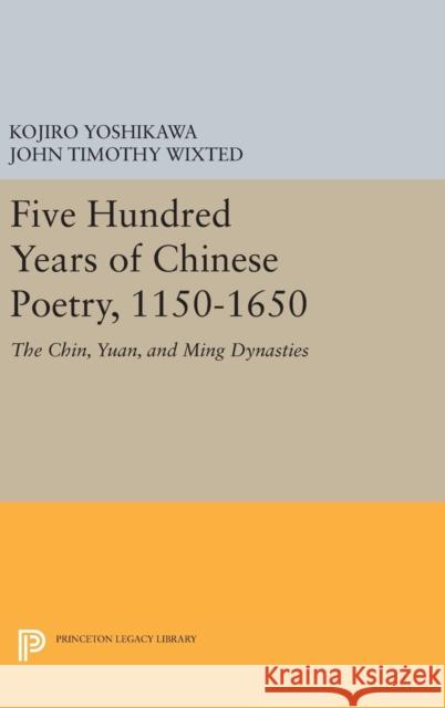 Five Hundred Years of Chinese Poetry, 1150-1650: The Chin, Yuan, and Ming Dynasties Kojiro Yoshikawa John Timothy Wixted 9780691634456 Princeton University Press - książka