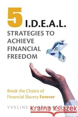 Five I.D.E.A.L. Strategies to Achieve Financial Freedom: Break the Chains of Financial Slavery Forever Yveline L. Dalmacy 9781534761018 Createspace Independent Publishing Platform - książka