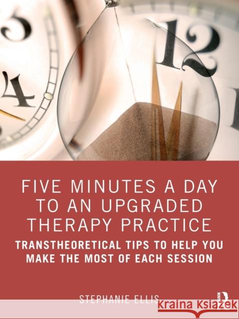Five Minutes a Day to an Upgraded Therapy Practice: Transtheoretical Tips to Help You Make the Most of Each Session Stephanie Ellis 9780367636142 Routledge - książka