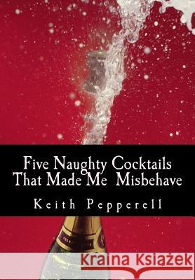 Five Naughty Cocktails That Made Me Misbehave: What Can Happen When You Are Awash Dr Keith C. Pepperell 9781484049846 Createspace - książka