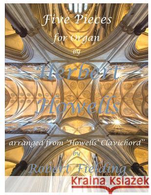 Five Pieces for Organ by Herbert Howells: Arranged from Howells' Clavichord by Robert Fielding Herbert Howells 9781500792718 Createspace Independent Publishing Platform - książka
