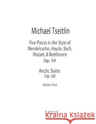 Five Pieces in the Style of Mendelssohn, Haydn, Bach, Mozart, & Beethoven, Op. 59 and Arctic Suite, Op. 60. Violin part. Michael Tseitlin 9781089611745 Independently Published - książka