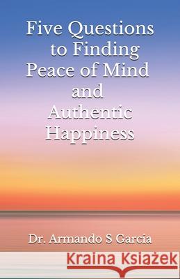 Five Questions to Finding Peace of Mind and Authentic Happiness Armando S Garcia 9781734263534 Visbal Publications - książka