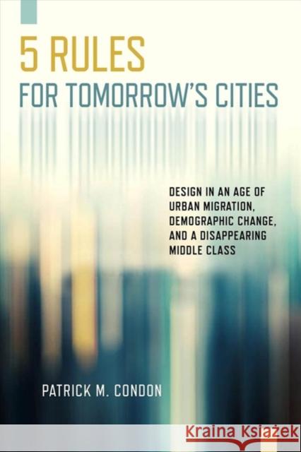 Five Rules for Tomorrow's Cities: Design in an Age of Urban Migration, Demographic Change, and a Disappearing Middle Class Patrick M. Condon 9781610919609 Island Press - książka