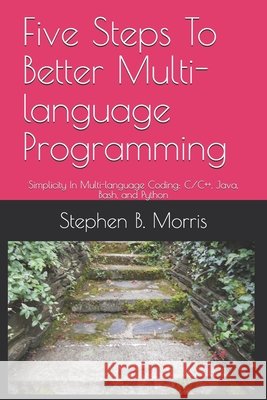 Five Steps To Better Multi-language Programming: Simplicity In Multi-language Coding: C/C++, Java, Bash, and Python Stephen Morris 9781983235221 Independently Published - książka
