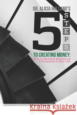 Five Steps to Creating Money: How to Manifest Abundance and Prosperity in Your Life Alicia Holland 9781944346867 Iglobal Educational Services - książka