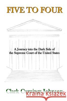 Five to Four: A Journey into the Dark Side of the Supreme Court of the United States Johnson, Clark Cumings 9780692649329 Clark Cumings Johnson - książka