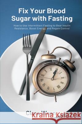 Fix Your Blood Sugar with Fasting: How to Use Intermittent Fasting to Beat Insulin Resistance, Boost Energy, and Regain Control Clara Wren 9789371773973 Mindful Pages - książka