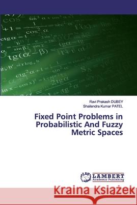 Fixed Point Problems in Probabilistic And Fuzzy Metric Spaces Dubey, Ravi Prakash; PATEL, Shailendra Kumar 9786200507808 LAP Lambert Academic Publishing - książka