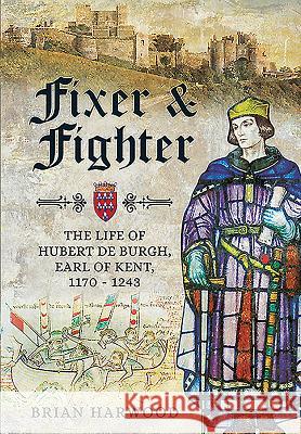 Fixer and Fighter: The Life of Hubert de Burgh, Earl of Kent, 1170 - 1243 Brian Harwood 9781473877368 Pen & Sword Books - książka