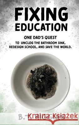 Fixing Education: One Dad\'s Quest to Unclog the Bathroom Sink, Redesign School, and Save the World B. T. Higgins 9781088088616 Cottonwood Project - książka