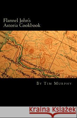 Flannel John's Astoria Cookbook: Celebrating the History, Culture, Movies, Flavors and People of Northwest Oregon Tim Murphy 9781508893936 Createspace - książka