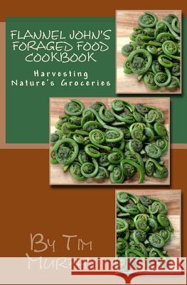 Flannel John's Foraged Food Cookbook: Harvesting Nature's Groceries Tim Murphy 9781533529442 Createspace Independent Publishing Platform - książka