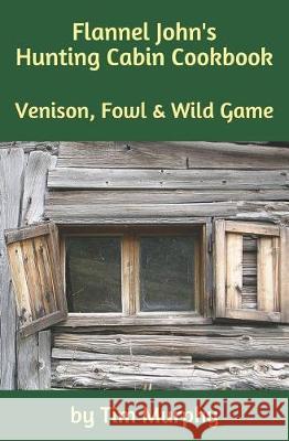 Flannel John's Hunting Cabin Cookbook: Venison, Fowl and Wild Game Tim Murphy 9781091710559 Independently Published - książka