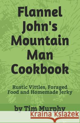 Flannel John's Mountain Man Cookbook: Rustic Vittles, Foraged Food and Homemade Jerky Tim Murphy 9781791886592 Independently Published - książka