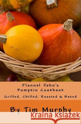 Flannel John's Pumpkin Cookbook: Grilled, Chilled, Roasted & Baked Tim Murphy 9781532848421 Createspace Independent Publishing Platform - książka