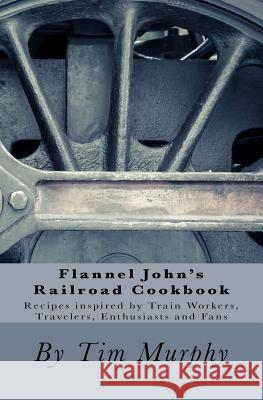 Flannel John's Railroad Cookbook: Recipes inspired by Train Workers, Travelers, Enthusiasts and Fans Murphy, Tim 9781537493749 Createspace Independent Publishing Platform - książka