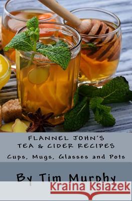 Flannel John's Tea & Cider Recipes: Cups, Mugs, Glasses and Pots Tim Murphy 9781523980789 Createspace Independent Publishing Platform - książka