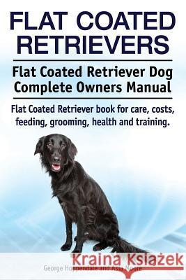 Flat Coated Retrievers. Flat Coated Retriever Dog Complete Owners Manual. Flat Coated Retriever book for care, costs, feeding, grooming, health and tr Moore, Asia 9781910617915 Imb Publishing - książka