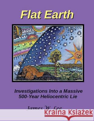 Flat Earth; Investigations Into a Massive 500-Year Heliocentric Lie James W. Lee 9781542805339 Createspace Independent Publishing Platform - książka