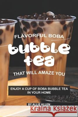 Flavorful Boba Bubble Tea That Will Amaze You: Enjoy A Cup of Boba Bubble Tea in Your Home Allie Allen 9781088647516 Independently Published - książka