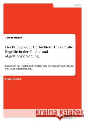 Flüchtlinge oder Geflüchtete. Umkämpfte Begriffe in der Flucht- und Migrationsforschung: Eignet sich der Flüchtlingsbegriff für eine rassismuskritisch Hamm, Tobias 9783346567574 Grin Verlag - książka