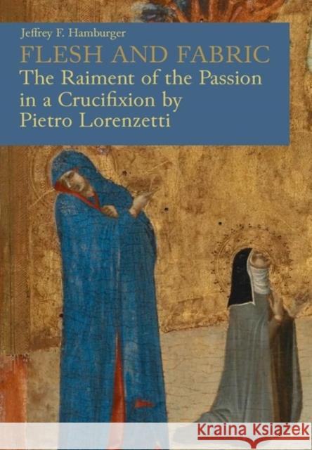 Flesh and Fabric: The Raiment of the Passion in a Crucifixion by Pietro Lorenzetti Jeffrey F. Hamburger 9780674299825 Villa I Tatti - książka