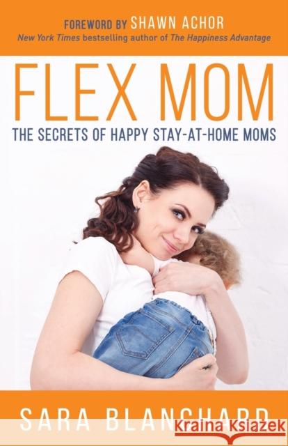 Flex Mom: The Secrets of Happy Stay-At-Home Moms Sara Blanchard 9781683505594 Morgan James Publishing - książka