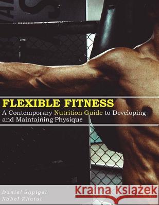 Flexible Fitness: A Contemporary Nutrition Guide to Developing and Maintaining Physique Nabel Khatut Daniel Shpigel 9781983901959 Createspace Independent Publishing Platform - książka