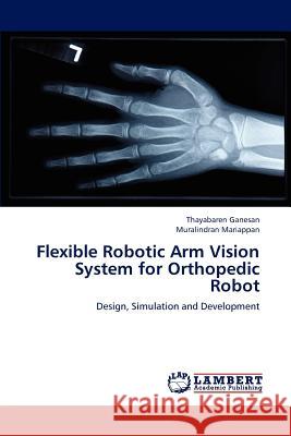 Flexible Robotic Arm Vision System for Orthopedic Robot Thayabaren Ganesan Muralindran Mariappan 9783659181771 LAP Lambert Academic Publishing - książka