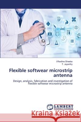 Flexible softwear microstrip antenna I. Rexiline Sheeba T. Jayanthy 9786202555463 LAP Lambert Academic Publishing - książka