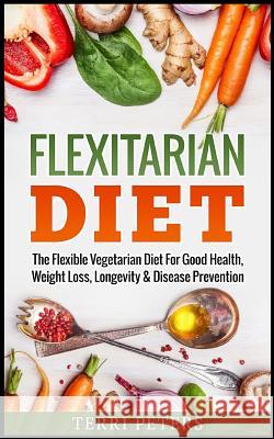 Flexitarian Diet: The Flexible Vegetarian Diet for Good Health, Weight Loss, Longevity & Disease Prevention Terri Peters 9781544905235 Createspace Independent Publishing Platform - książka