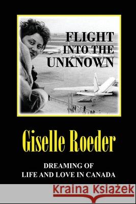 Flight Into The Unknown: Dreaming of Life and Love in Canada Giselle Roeder 9780994997753 Gisela Roeder - książka