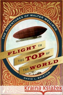 Flight to the Top of the World: The Adventures of Walter Wellman David L. Bristow 9780803296787 University of Nebraska Press - książka
