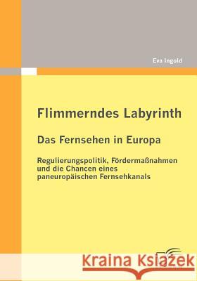 Flimmerndes Labyrinth: Das Fernsehen in Europa - Regulierungspolitik, Fördermaßnahmen und die Chancen eines paneuropäischen Fernsehkanals Ingold, Eva 9783836694070 Diplomica - książka