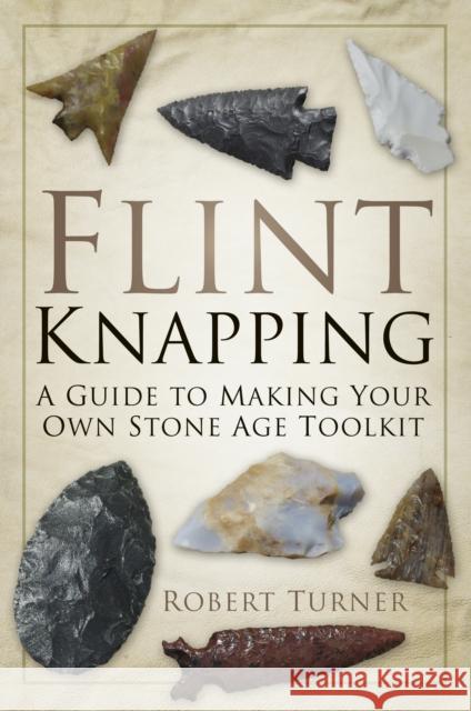 Flint Knapping: A Guide to Making Your Own Stone Age Toolkit Robert Turner 9780752488745 The History Press Ltd - książka