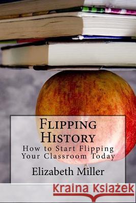 Flipping History: How to Start Flipping Your Classroom Today Elizabeth Miller 9780692681350 Penny University Press and Educational Servic - książka