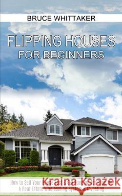 Flipping Houses for Beginners: A Real Estate Wholesaling System & Investing (How to Sell Your House Fast & Get Funding for Flipping) Bruce Whittaker 9781990373220 Tomas Edwards - książka