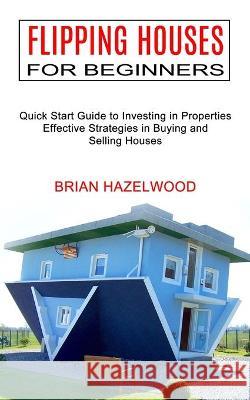Flipping Houses for Beginners: Effective Strategies in Buying and Selling Houses (Quick Start Guide to Investing in Properties) Brian Hazelwood 9781990373169 Tomas Edwards - książka