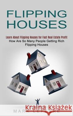 Flipping Houses: Learn About Flipping Houses for Fast Real Estate Profit (How Are So Many People Getting Rich Flipping Houses) Mark Lefebre 9781774852507 John Kembrey - książka