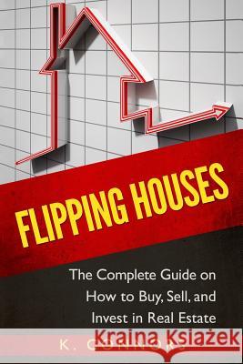 Flipping Houses: The Complete Guide on How to Buy, Sell, and Invest in Real Estate K. Connors 9781544805344 Createspace Independent Publishing Platform - książka