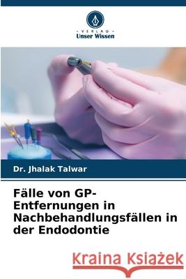 Fälle von GP-Entfernungen in Nachbehandlungsfällen in der Endodontie TALWAR, Dr. JHALAK 9786202372688 Verlag Unser Wissen - książka