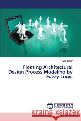 Floating Architectural Design Process Modeling by Fuzzy Logic Tartar Ayca 9783659410994 LAP Lambert Academic Publishing - książka